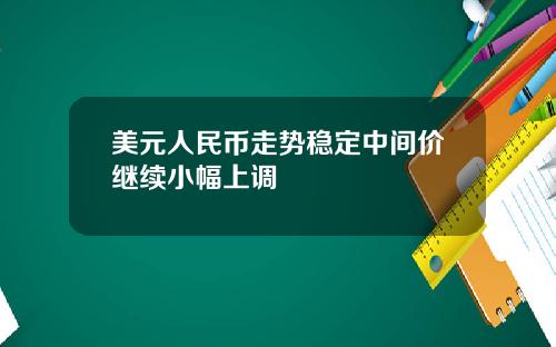 美元人民币走势稳定中间价继续小幅上调