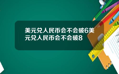 美元兑人民币会不会破6美元兑人民币会不会破8