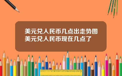 美元兑人民币几点出走势图美元兑人民币现在几点了