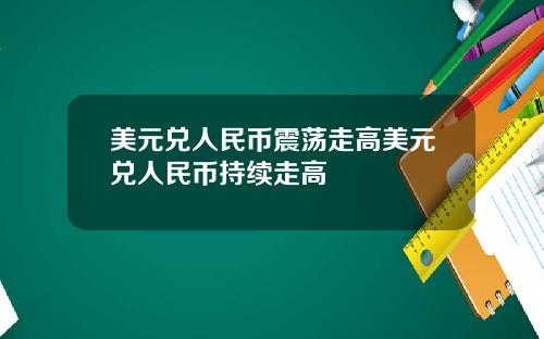 美元兑人民币震荡走高美元兑人民币持续走高