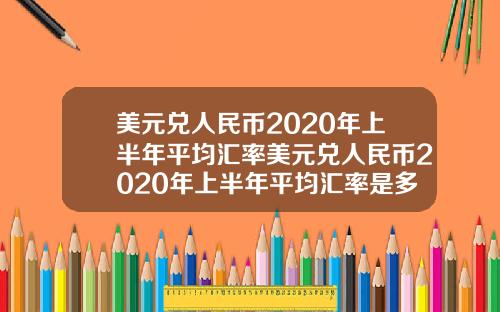 美元兑人民币2020年上半年平均汇率美元兑人民币2020年上半年平均汇率是多少