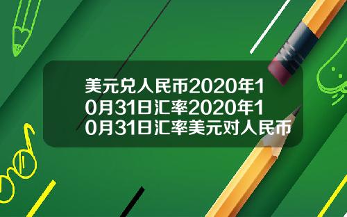 美元兑人民币2020年10月31日汇率2020年10月31日汇率美元对人民币