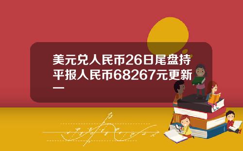 美元兑人民币26日尾盘持平报人民币68267元更新一