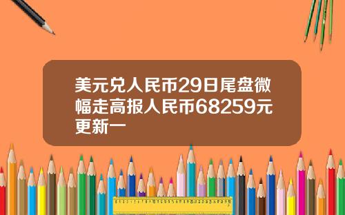 美元兑人民币29日尾盘微幅走高报人民币68259元更新一