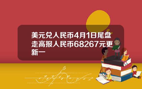 美元兑人民币4月1日尾盘走高报人民币68267元更新一