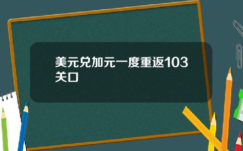 美元兑加元一度重返103关口