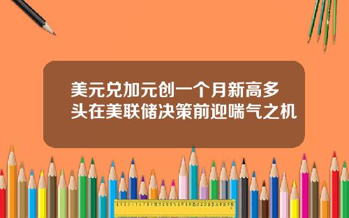 美元兑加元创一个月新高多头在美联储决策前迎喘气之机