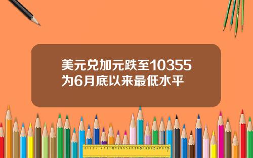 美元兑加元跌至10355为6月底以来最低水平