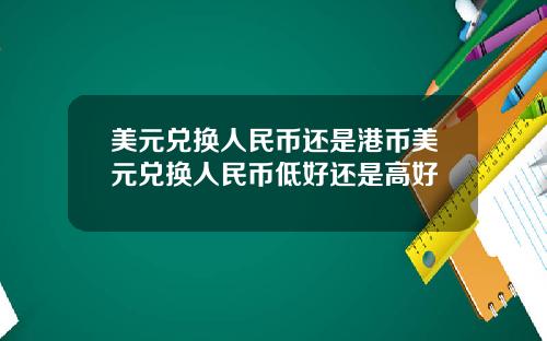 美元兑换人民币还是港币美元兑换人民币低好还是高好