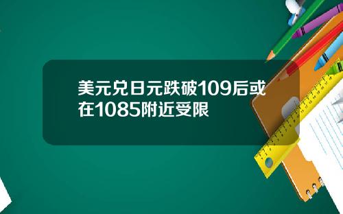 美元兑日元跌破109后或在1085附近受限