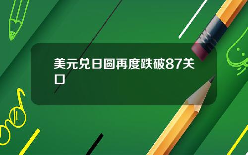 美元兑日圆再度跌破87关口
