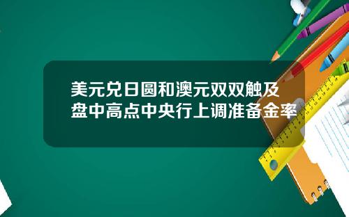 美元兑日圆和澳元双双触及盘中高点中央行上调准备金率