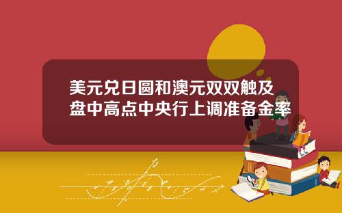 美元兑日圆和澳元双双触及盘中高点中央行上调准备金率