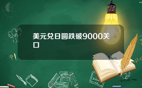 美元兑日圆跌破9000关口