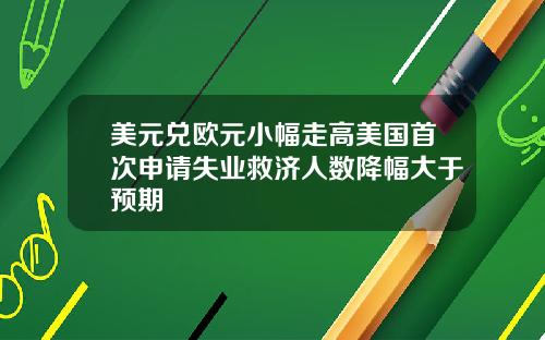 美元兑欧元小幅走高美国首次申请失业救济人数降幅大于预期