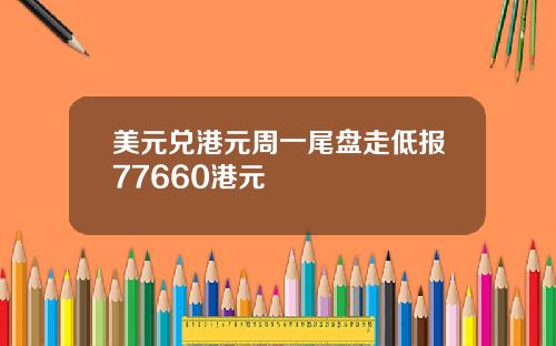 美元兑港元周一尾盘走低报77660港元