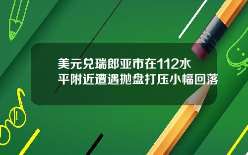 美元兑瑞郎亚市在112水平附近遭遇抛盘打压小幅回落