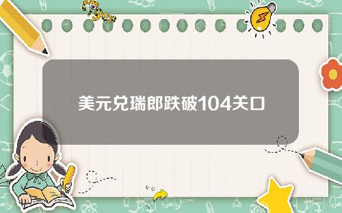 美元兑瑞郎跌破104关口