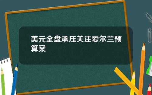 美元全盘承压关注爱尔兰预算案