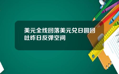 美元全线回落美元兑日圆回吐昨日反弹空间