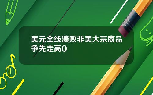 美元全线溃败非美大宗商品争先走高0