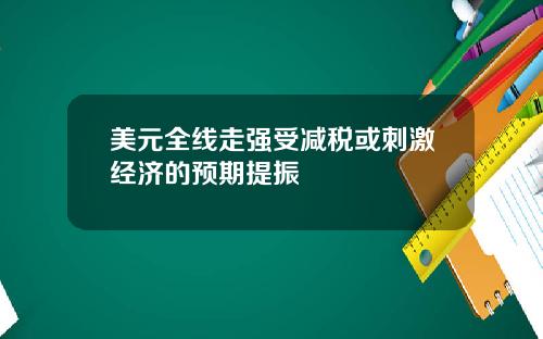 美元全线走强受减税或刺激经济的预期提振