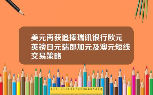 美元再获追捧瑞讯银行欧元英镑日元瑞郎加元及澳元短线交易策略