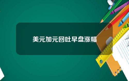 美元加元回吐早盘涨幅