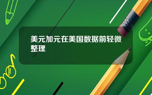 美元加元在美国数据前轻微整理