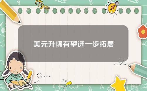 美元升幅有望进一步拓展
