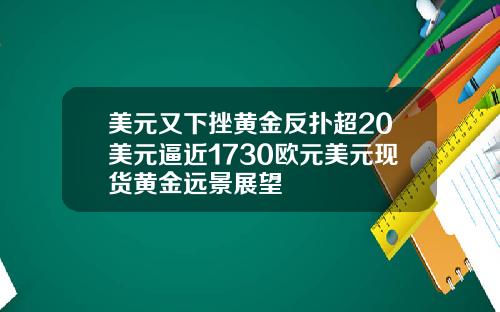 美元又下挫黄金反扑超20美元逼近1730欧元美元现货黄金远景展望