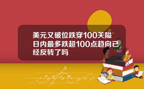 美元又破位跌穿100关隘日内最多跌超100点趋向已经反转了吗