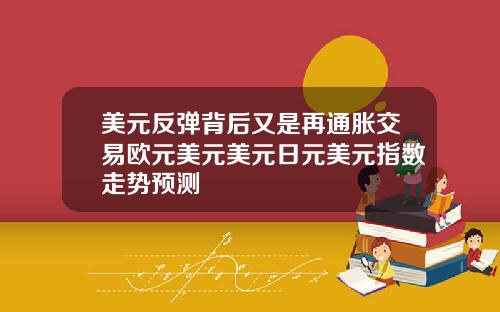 美元反弹背后又是再通胀交易欧元美元美元日元美元指数走势预测