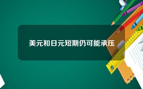 美元和日元短期仍可能承压