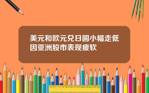 美元和欧元兑日圆小幅走低因亚洲股市表现疲软