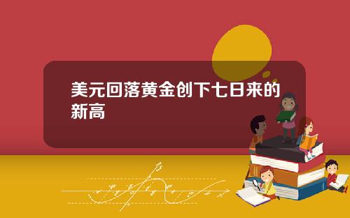 美元回落黄金创下七日来的新高