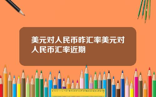 美元对人民币昨汇率美元对人民币汇率近期