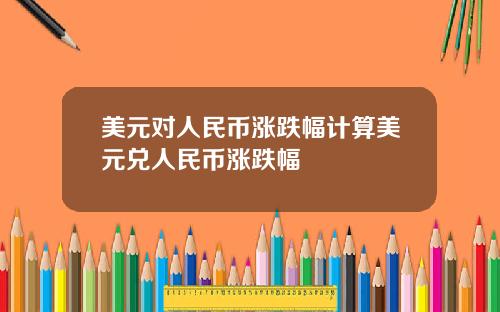 美元对人民币涨跌幅计算美元兑人民币涨跌幅
