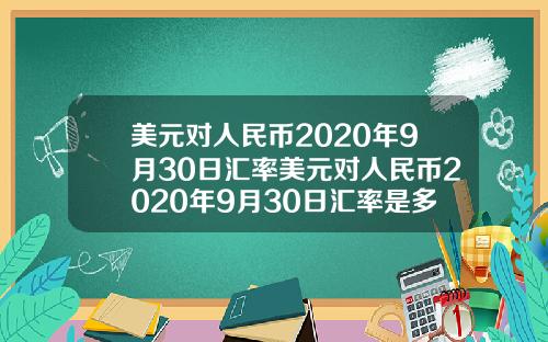 美元对人民币2020年9月30日汇率美元对人民币2020年9月30日汇率是多少