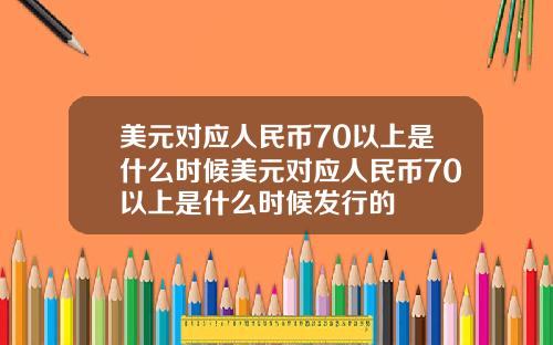 美元对应人民币70以上是什么时候美元对应人民币70以上是什么时候发行的