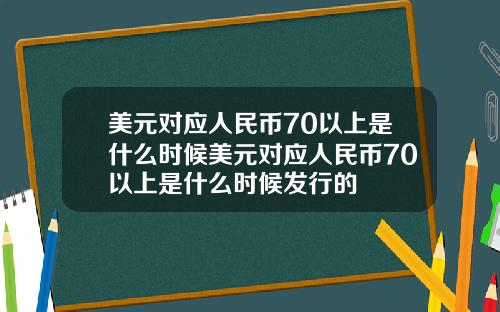 美元对应人民币70以上是什么时候美元对应人民币70以上是什么时候发行的