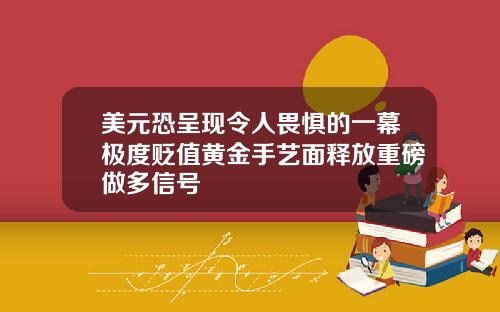 美元恐呈现令人畏惧的一幕极度贬值黄金手艺面释放重磅做多信号