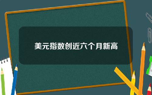 美元指数创近六个月新高