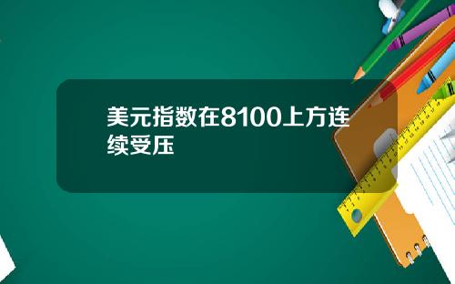 美元指数在8100上方连续受压