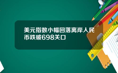 美元指数小幅回落离岸人民币跌破698关口