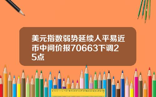 美元指数弱势延续人平易近币中间价报70663下调25点