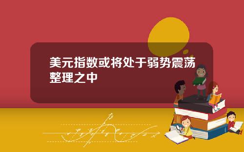 美元指数或将处于弱势震荡整理之中