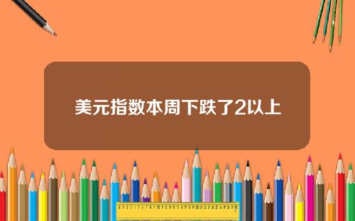 美元指数本周下跌了2以上