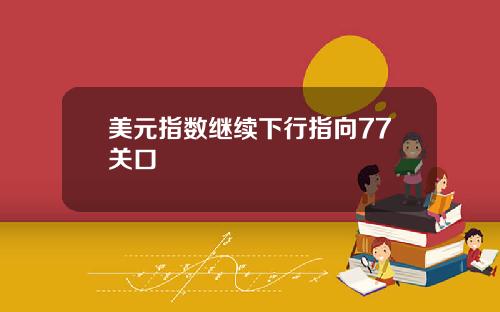 美元指数继续下行指向77关口