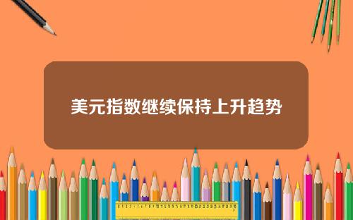 美元指数继续保持上升趋势
